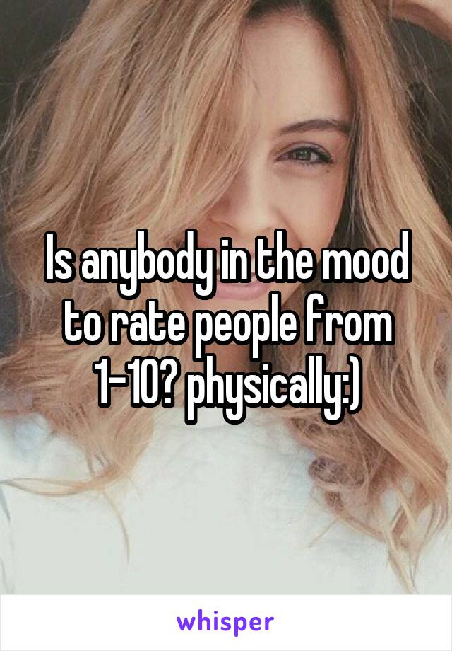 Is anybody in the mood to rate people from 1-10? physically:)