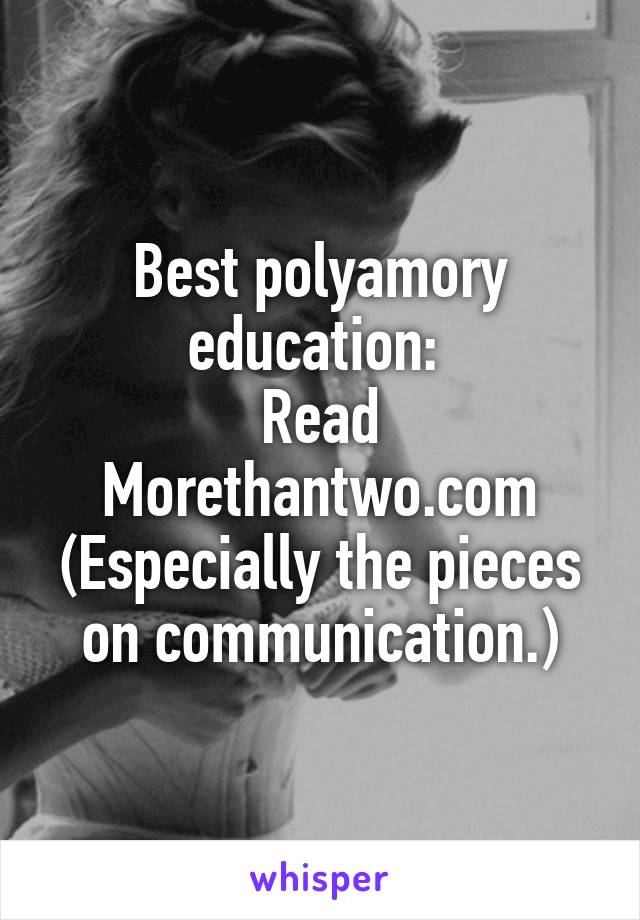 Best polyamory education: 
Read
Morethantwo.com
(Especially the pieces on communication.)