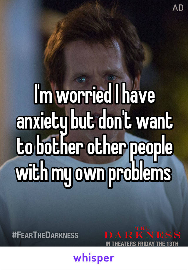 I'm worried I have anxiety but don't want to bother other people with my own problems 