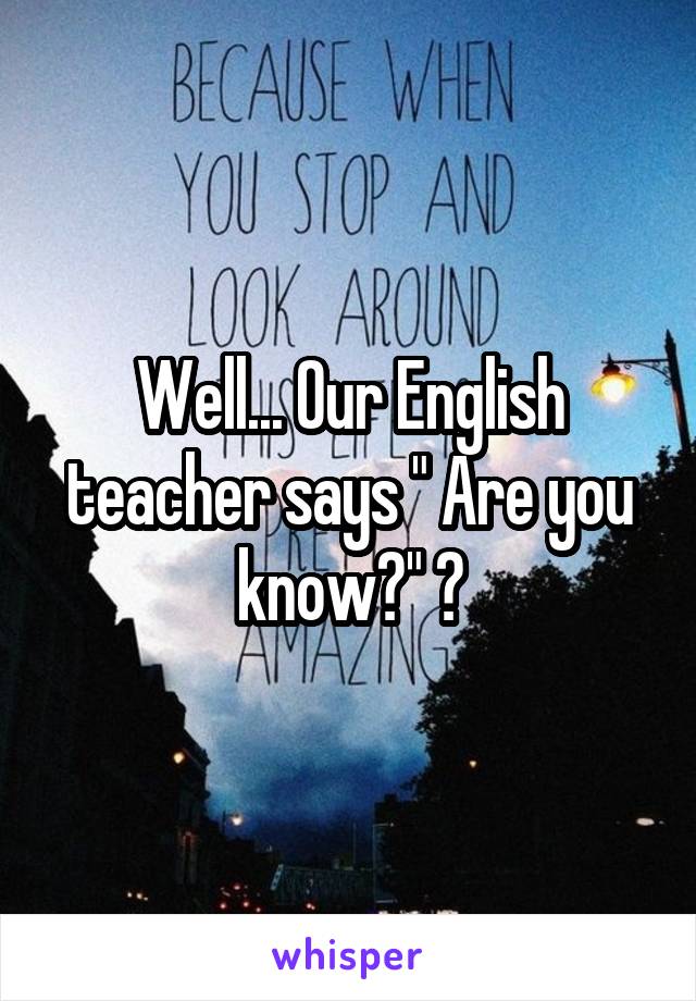 Well... Our English teacher says " Are you know?" 😂