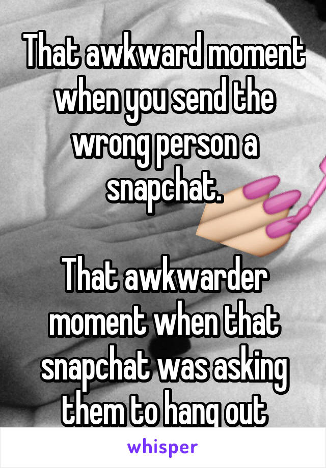 That awkward moment when you send the wrong person a snapchat.

That awkwarder moment when that snapchat was asking them to hang out