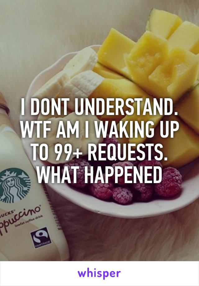 I DONT UNDERSTAND. WTF AM I WAKING UP TO 99+ REQUESTS. WHAT HAPPENED