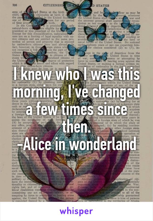 I knew who I was this morning, I've changed a few times since then.
-Alice in wonderland