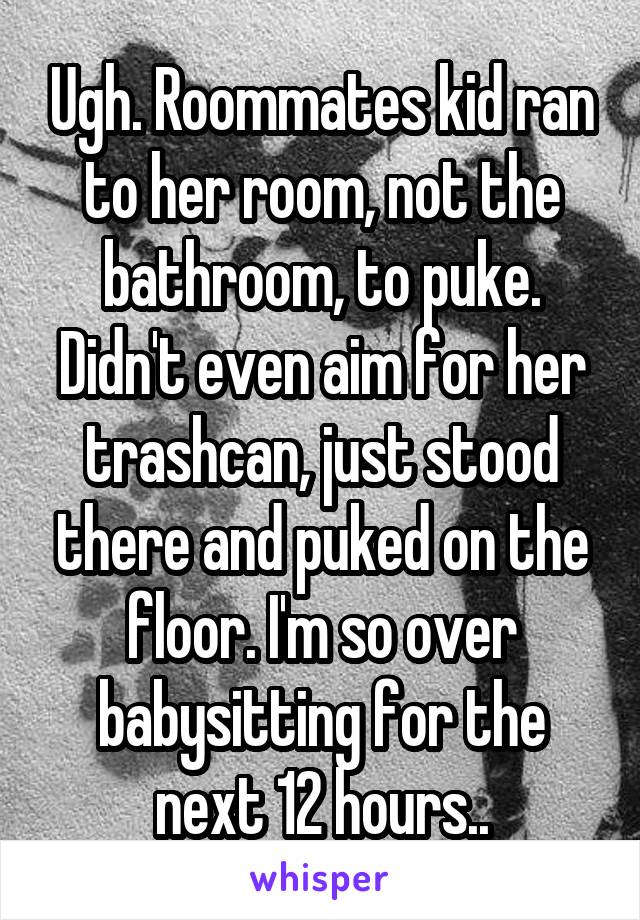 Ugh. Roommates kid ran to her room, not the bathroom, to puke. Didn't even aim for her trashcan, just stood there and puked on the floor. I'm so over babysitting for the next 12 hours..