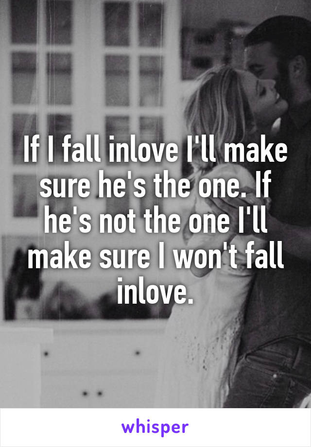 If I fall inlove I'll make sure he's the one. If he's not the one I'll make sure I won't fall inlove.