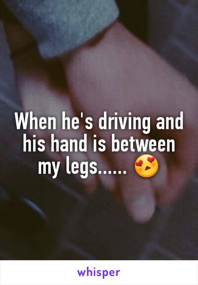 When he's driving and his hand is between my legs...... 😍