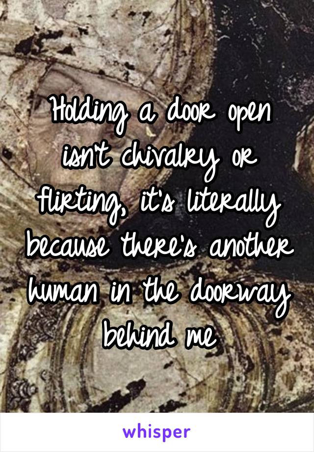 Holding a door open isn't chivalry or flirting, it's literally because there's another human in the doorway behind me