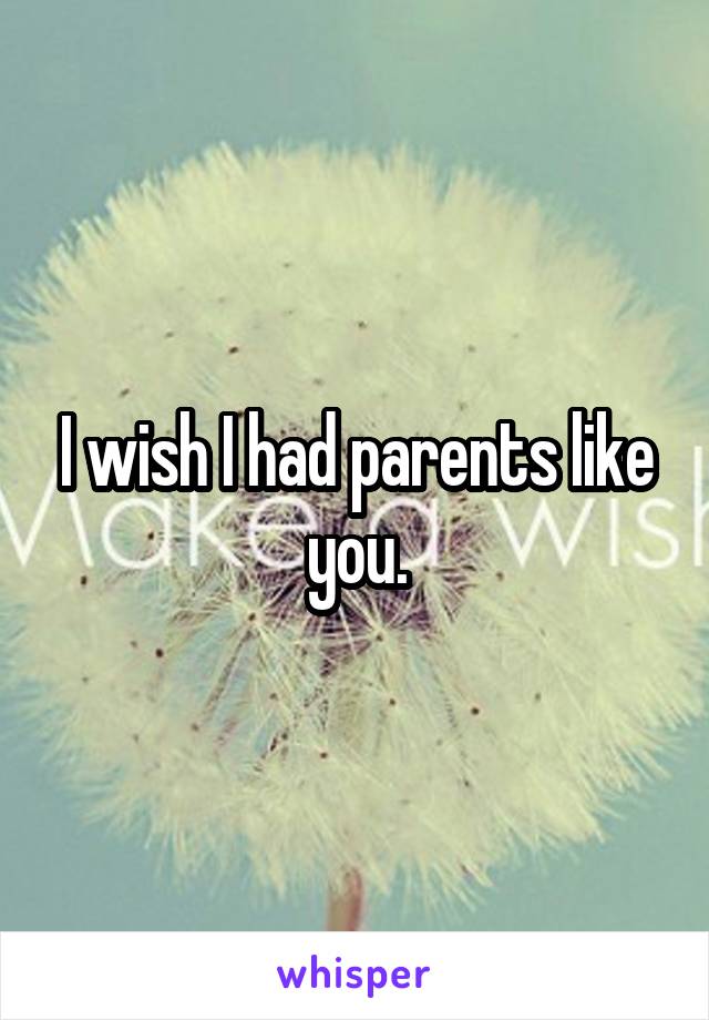 I wish I had parents like you.