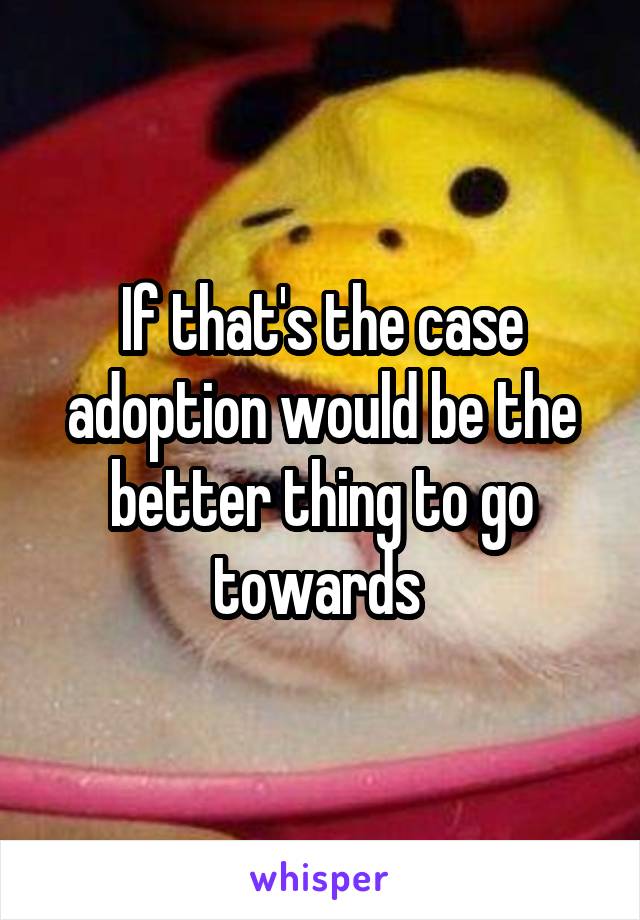 If that's the case adoption would be the better thing to go towards 