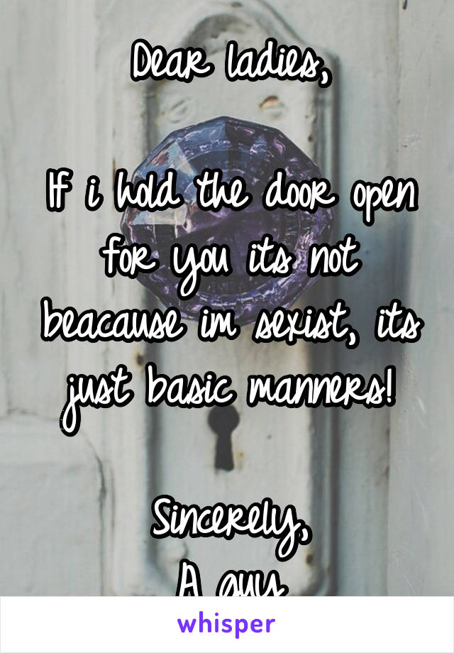 Dear ladies,

If i hold the door open for you its not beacause im sexist, its just basic manners!

Sincerely,
A guy