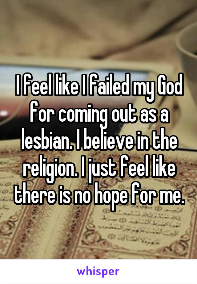 I feel like I failed my God for coming out as a lesbian. I believe in the religion. I just feel like there is no hope for me.