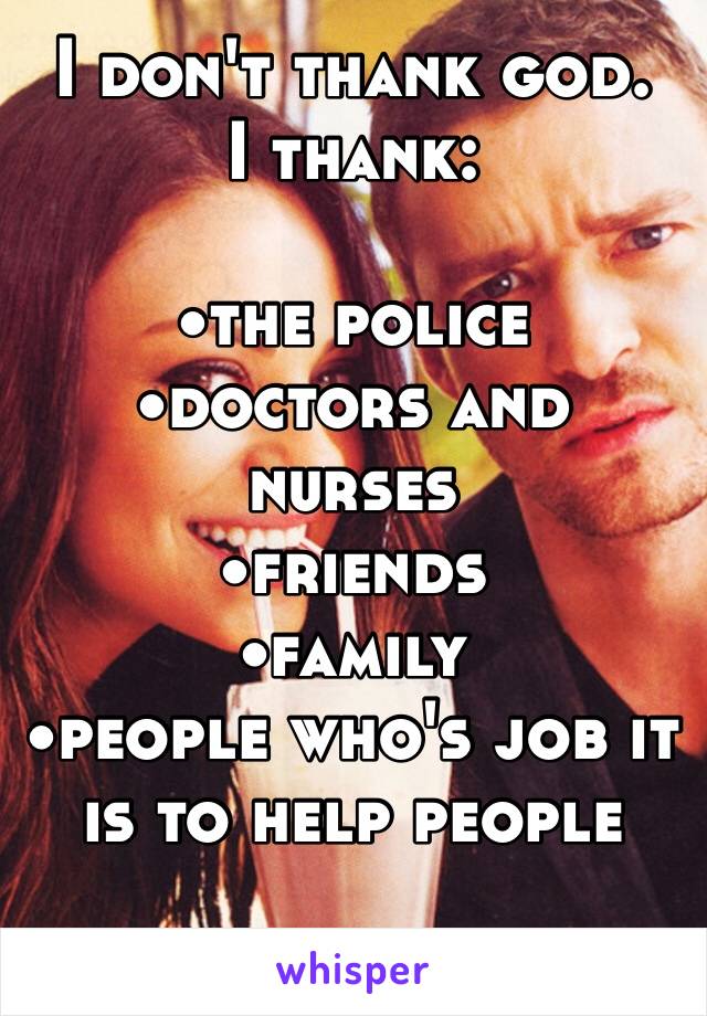 I don't thank god.
I thank:

•the police
•doctors and nurses
•friends
•family
•people who's job it is to help people

Thanks.