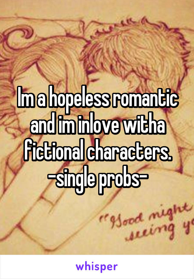 Im a hopeless romantic and im inlove witha fictional characters.
-single probs-