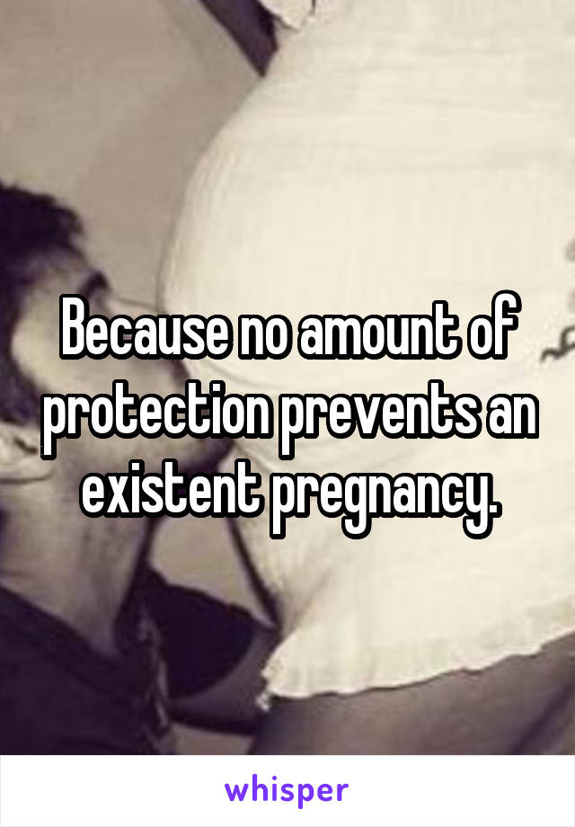 Because no amount of protection prevents an existent pregnancy.