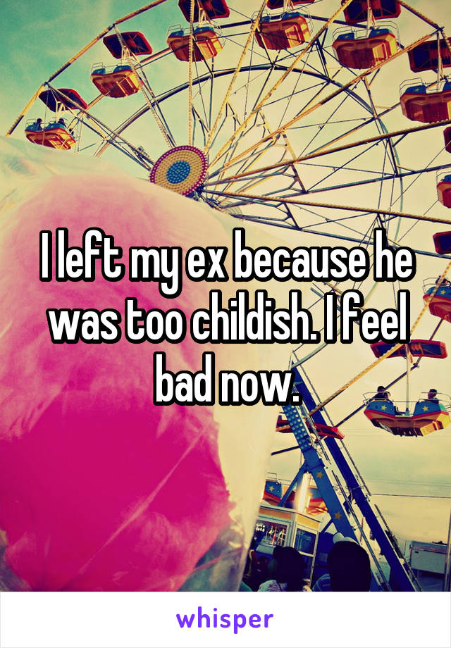 I left my ex because he was too childish. I feel bad now.