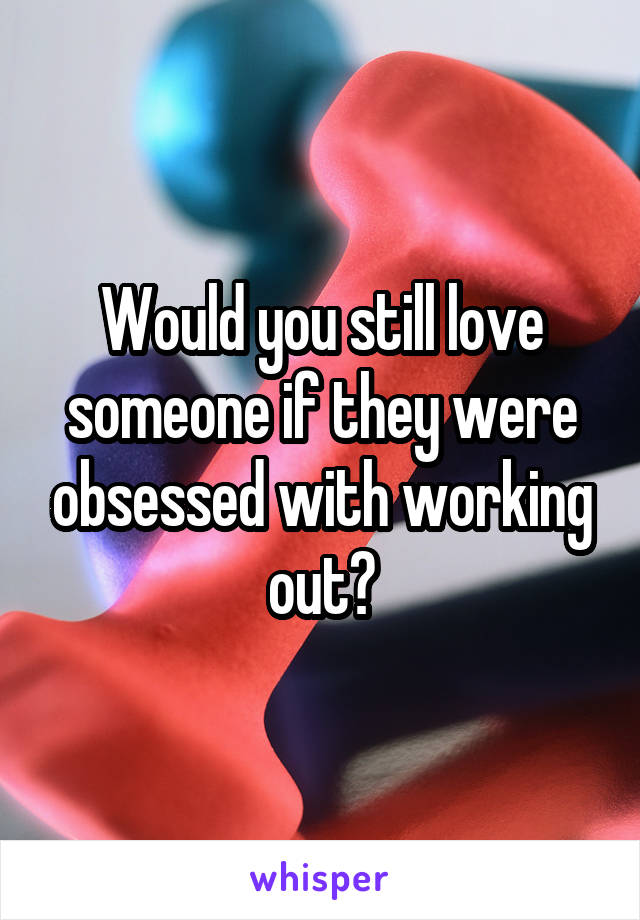 Would you still love someone if they were obsessed with working out?