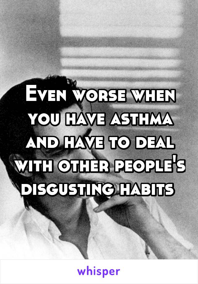 Even worse when you have asthma and have to deal with other people's disgusting habits 