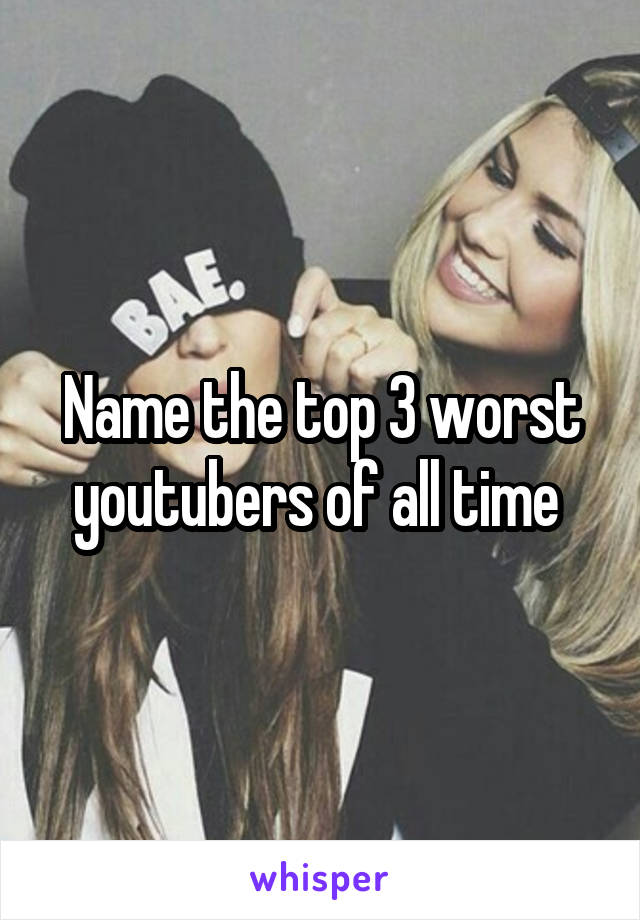 Name the top 3 worst youtubers of all time 