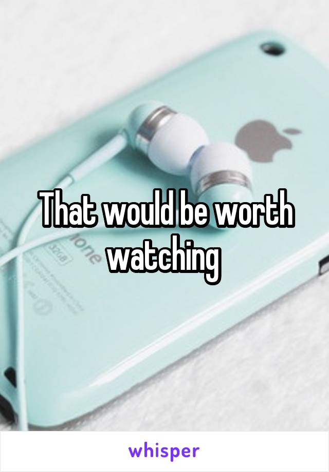 That would be worth watching 