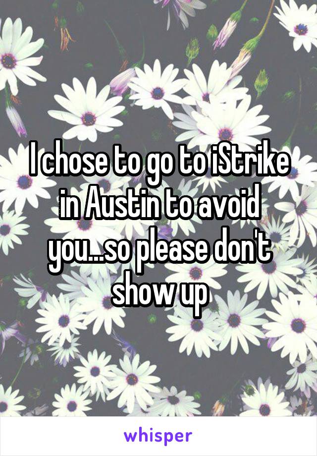 I chose to go to iStrike in Austin to avoid you...so please don't show up