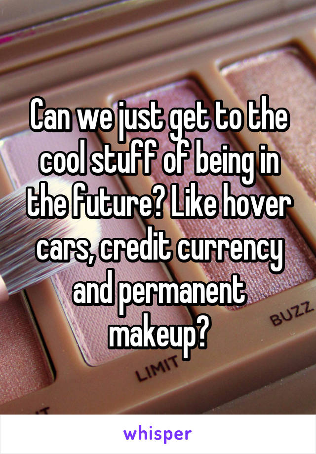 Can we just get to the cool stuff of being in the future? Like hover cars, credit currency and permanent makeup?