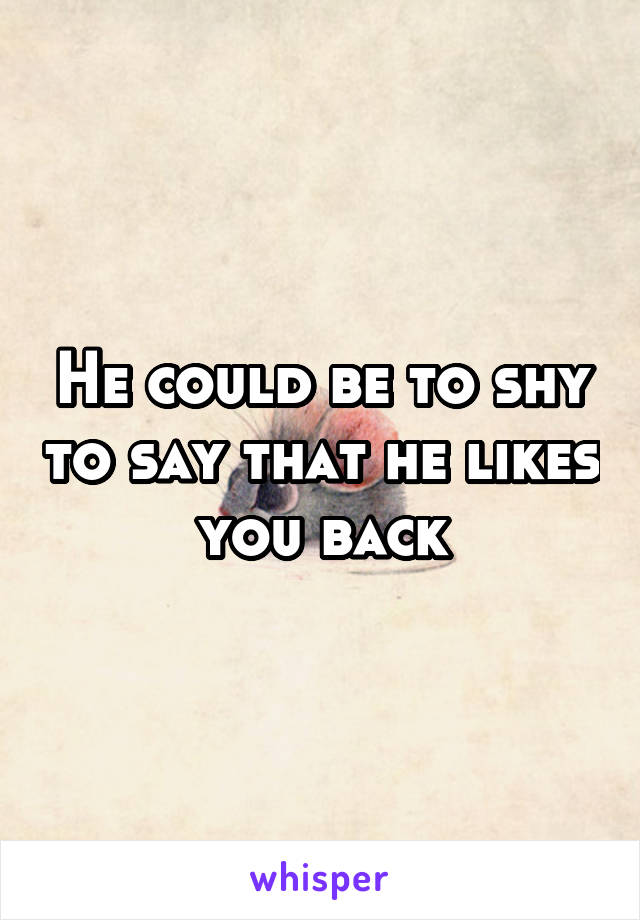 He could be to shy to say that he likes you back