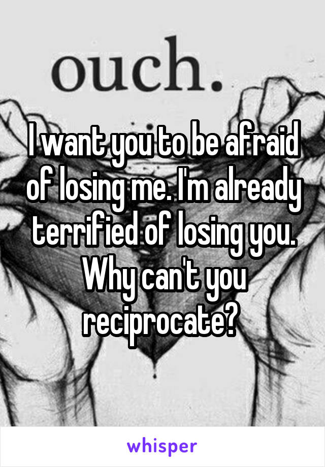 I want you to be afraid of losing me. I'm already terrified of losing you. Why can't you reciprocate? 