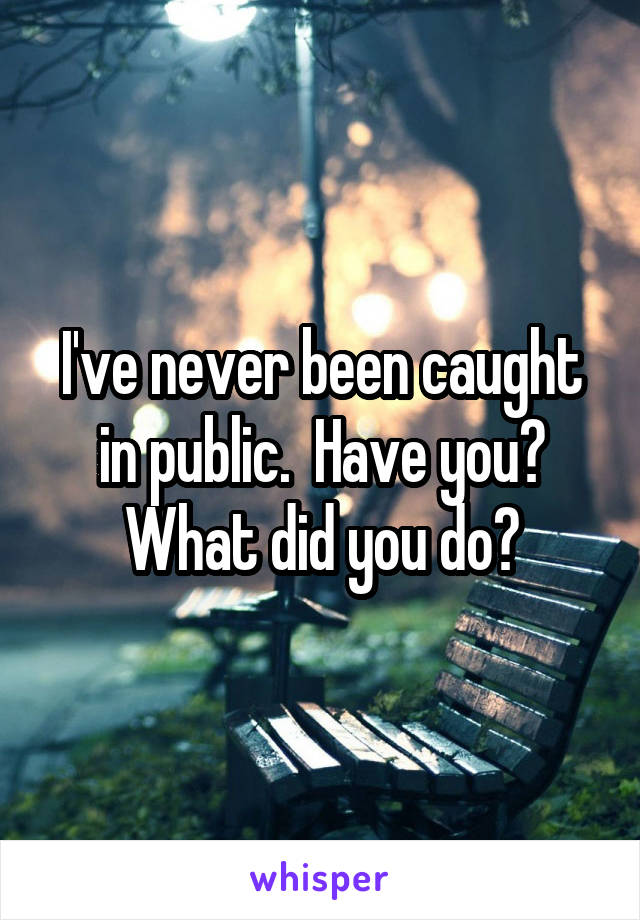 I've never been caught in public.  Have you? What did you do?