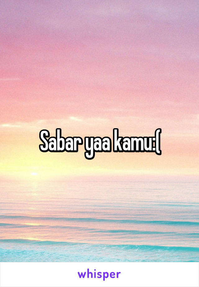 Sabar yaa kamu:(