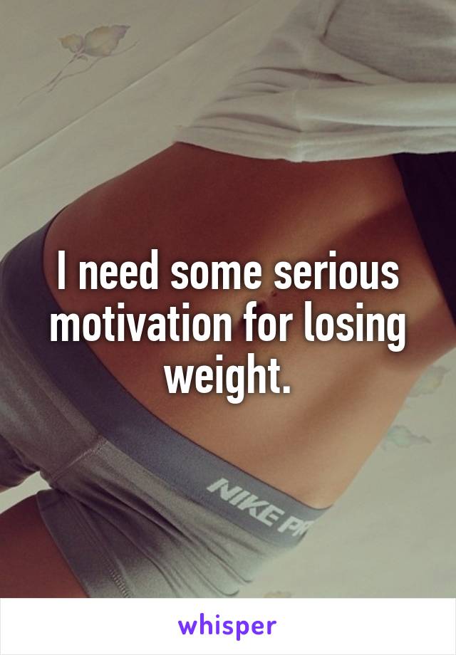 I need some serious motivation for losing weight.