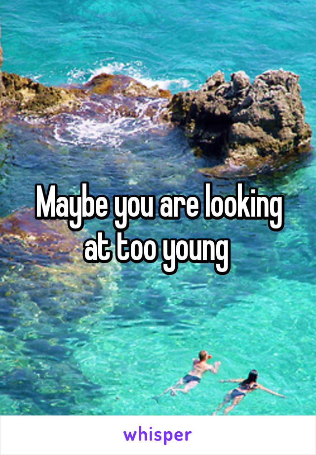 Maybe you are looking at too young 