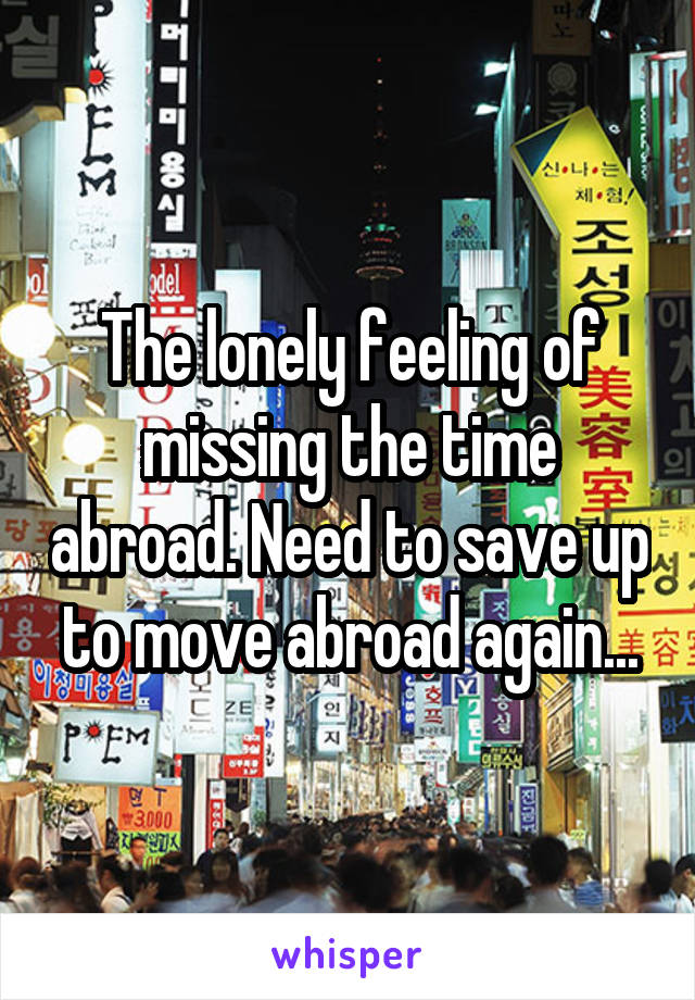 The lonely feeling of missing the time abroad. Need to save up to move abroad again...