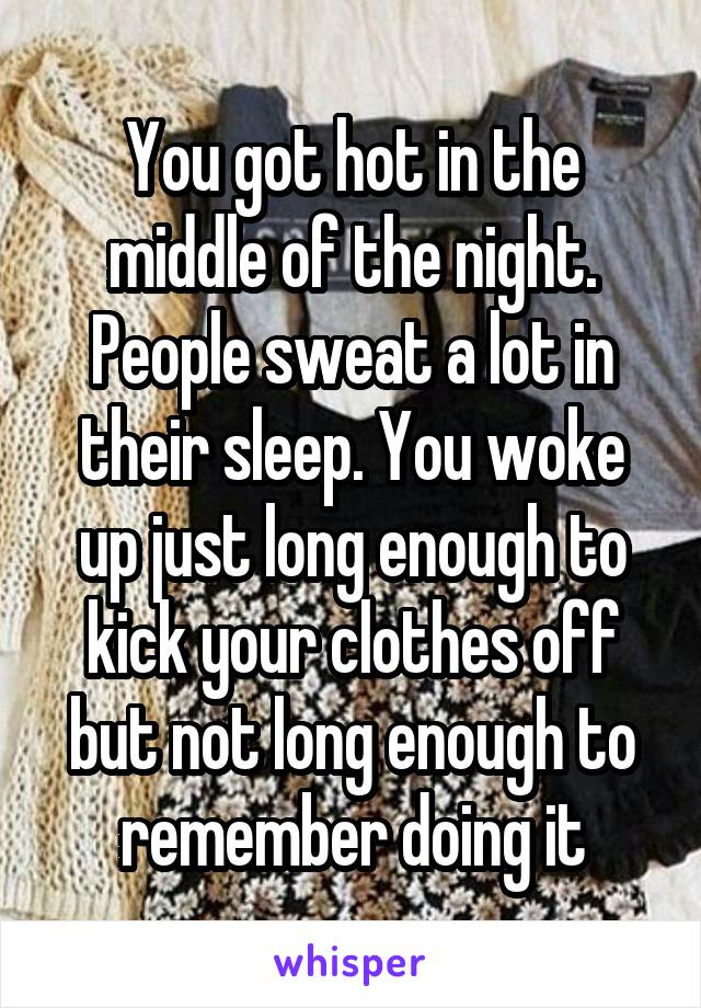 You got hot in the middle of the night. People sweat a lot in their sleep. You woke up just long enough to kick your clothes off but not long enough to remember doing it