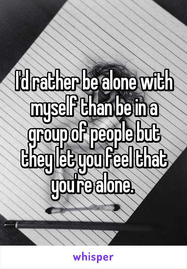 I'd rather be alone with myself than be in a group of people but they let you feel that you're alone. 