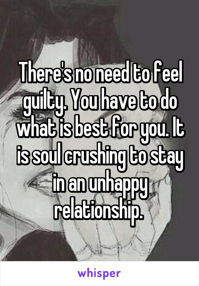 There's no need to feel guilty. You have to do what is best for you. It is soul crushing to stay in an unhappy relationship. 