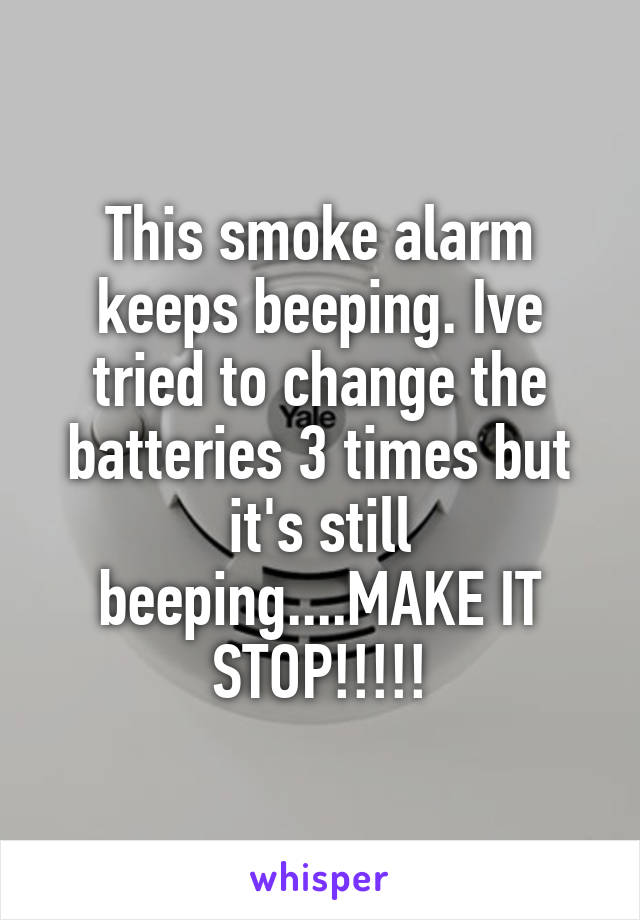 This smoke alarm keeps beeping. Ive tried to change the batteries 3 times but it's still beeping....MAKE IT STOP!!!!!