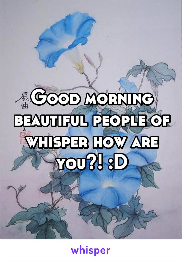 Good morning beautiful people of whisper how are you?! :D