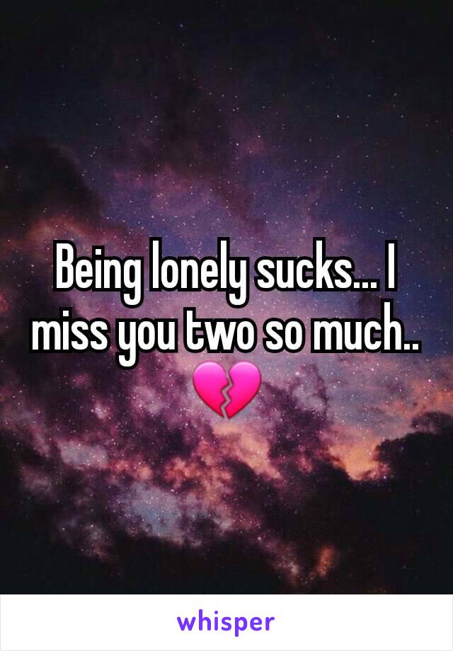 Being lonely sucks... I miss you two so much.. 💔