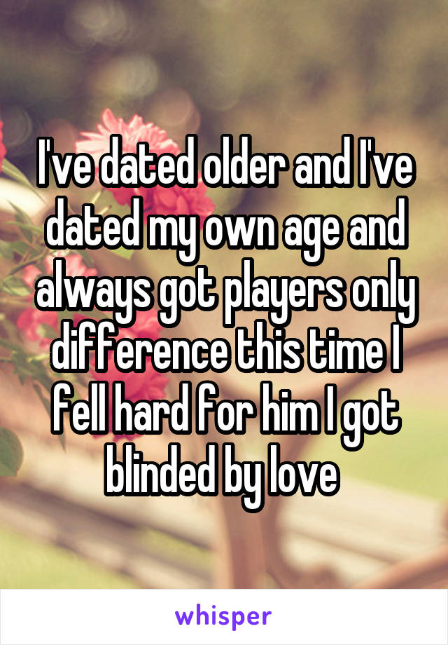 I've dated older and I've dated my own age and always got players only difference this time I fell hard for him I got blinded by love 