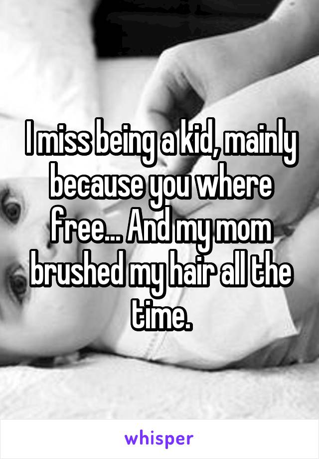 I miss being a kid, mainly because you where free... And my mom brushed my hair all the time.