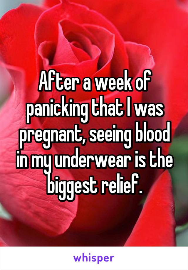 After a week of panicking that I was pregnant, seeing blood in my underwear is the biggest relief.