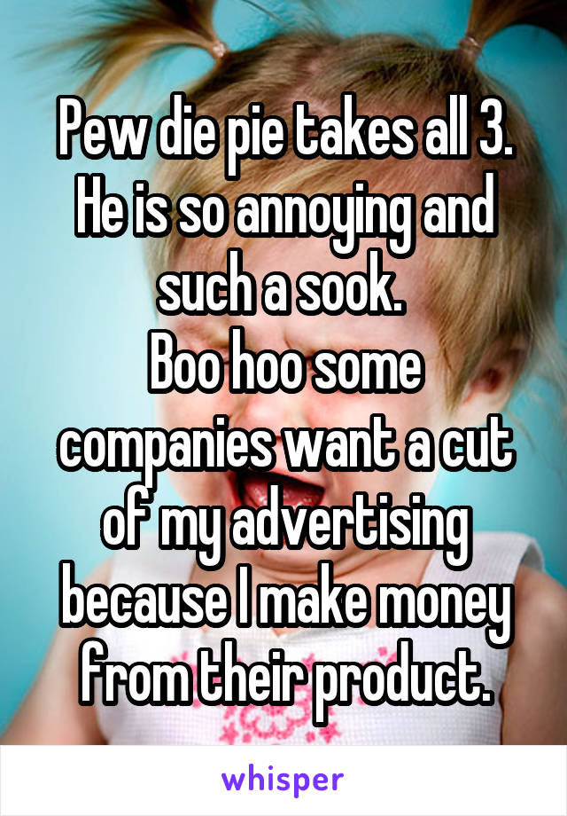 Pew die pie takes all 3.
He is so annoying and such a sook. 
Boo hoo some companies want a cut of my advertising because I make money from their product.