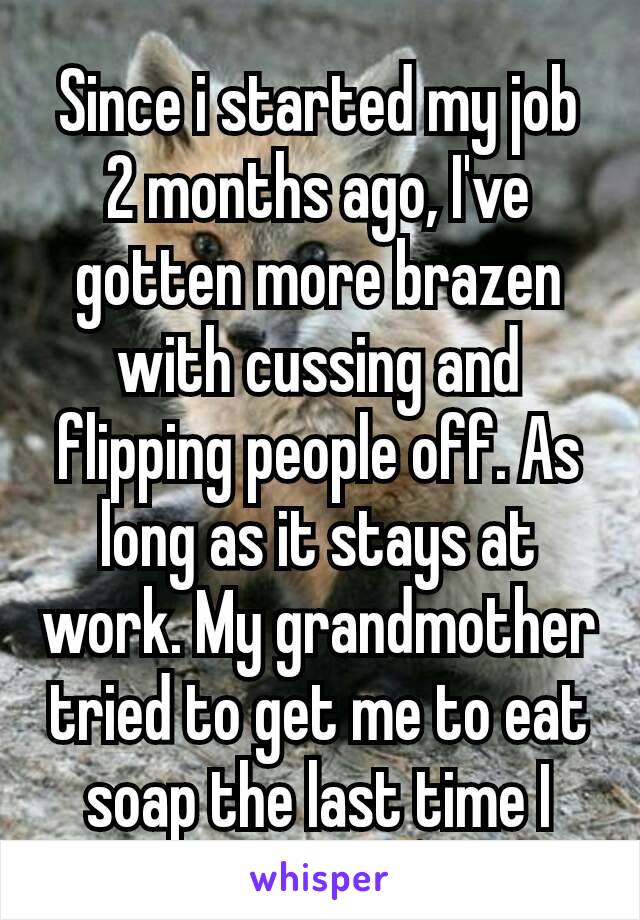 Since i started my job 2 months ago, I've gotten more brazen with cussing and flipping people off. As long as it stays at work. My grandmother tried to get me to eat soap the last time I cussed.😆