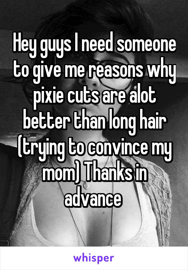 Hey guys I need someone to give me reasons why pixie cuts are alot better than long hair (trying to convince my mom) Thanks in advance 
