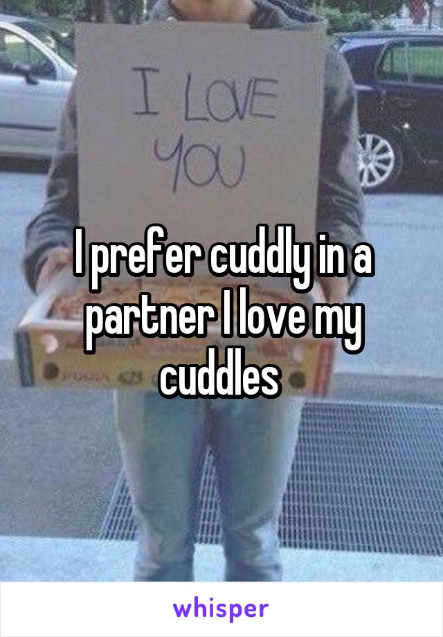 I prefer cuddly in a partner I love my cuddles 