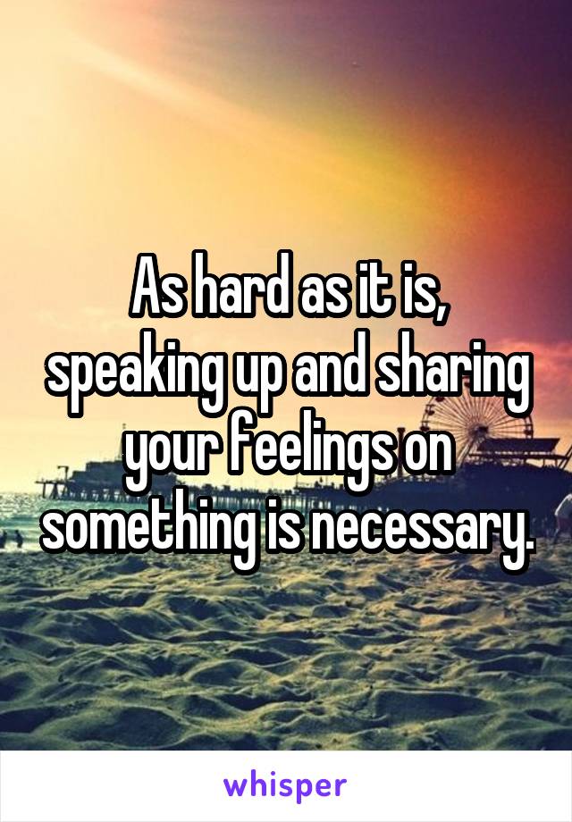 As hard as it is, speaking up and sharing your feelings on something is necessary.