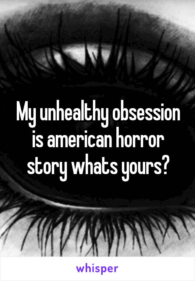 My unhealthy obsession is american horror story whats yours?