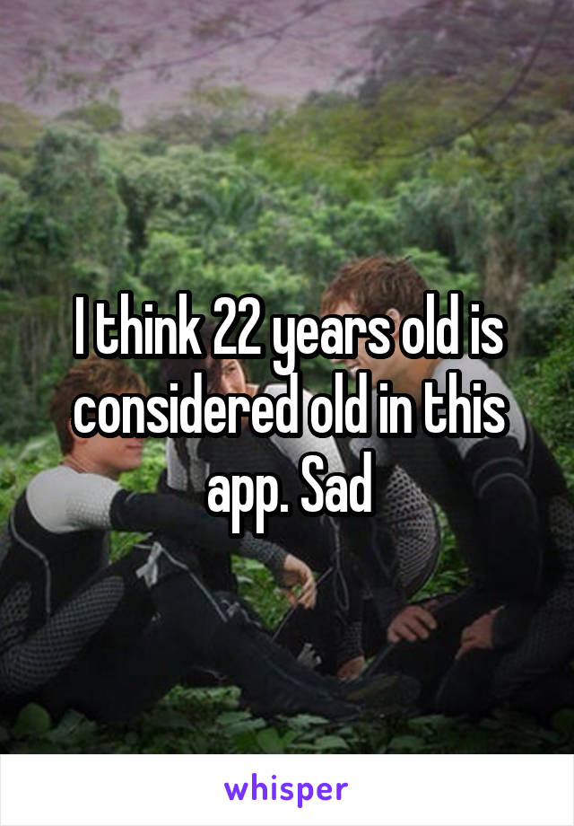 I think 22 years old is considered old in this app. Sad