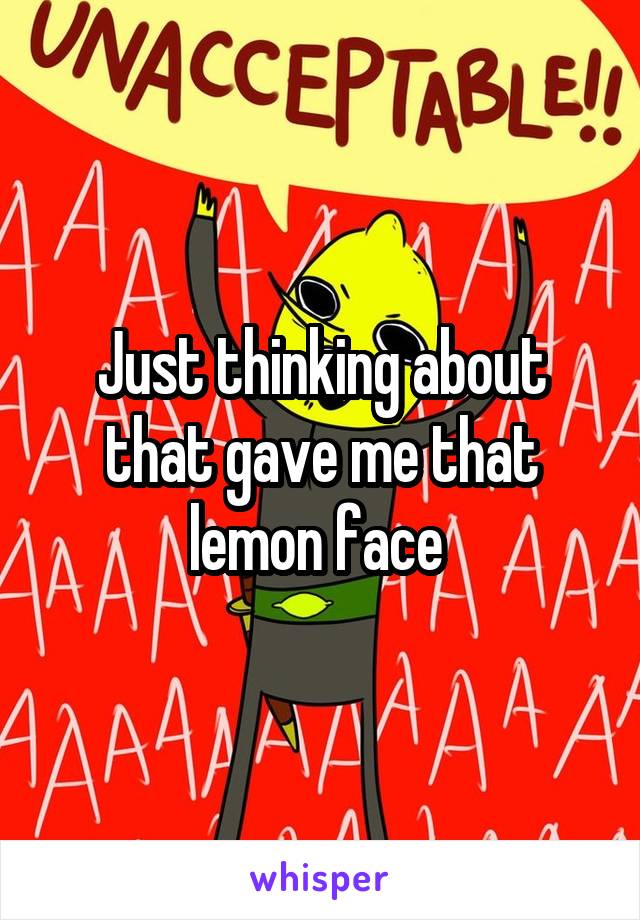 Just thinking about that gave me that lemon face 