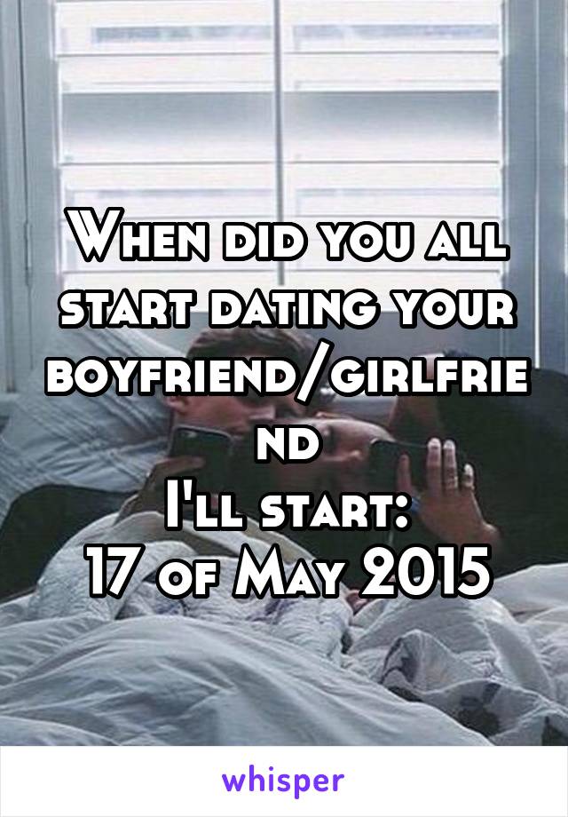 When did you all start dating your boyfriend/girlfriend
I'll start:
17 of May 2015